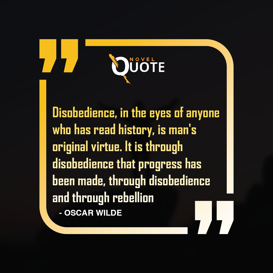 Disobedience, in the eyes of anyone who has read history, is man's original virtue. It is through disobedience that progress has been made, through disobedience and through rebellion