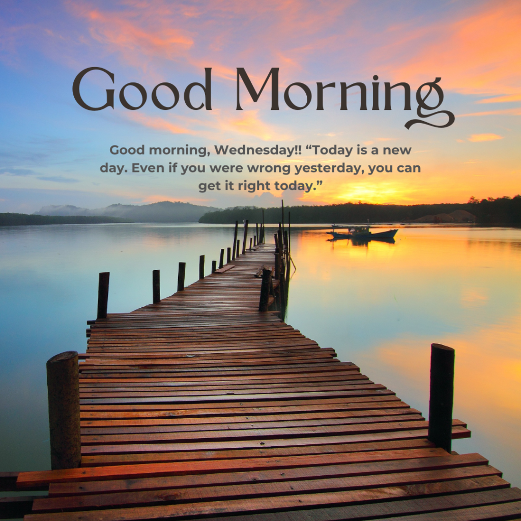 1.Good morning, Wednesday!! “Today is a new day. Even if you were wrong yesterday, you can get it right today.”