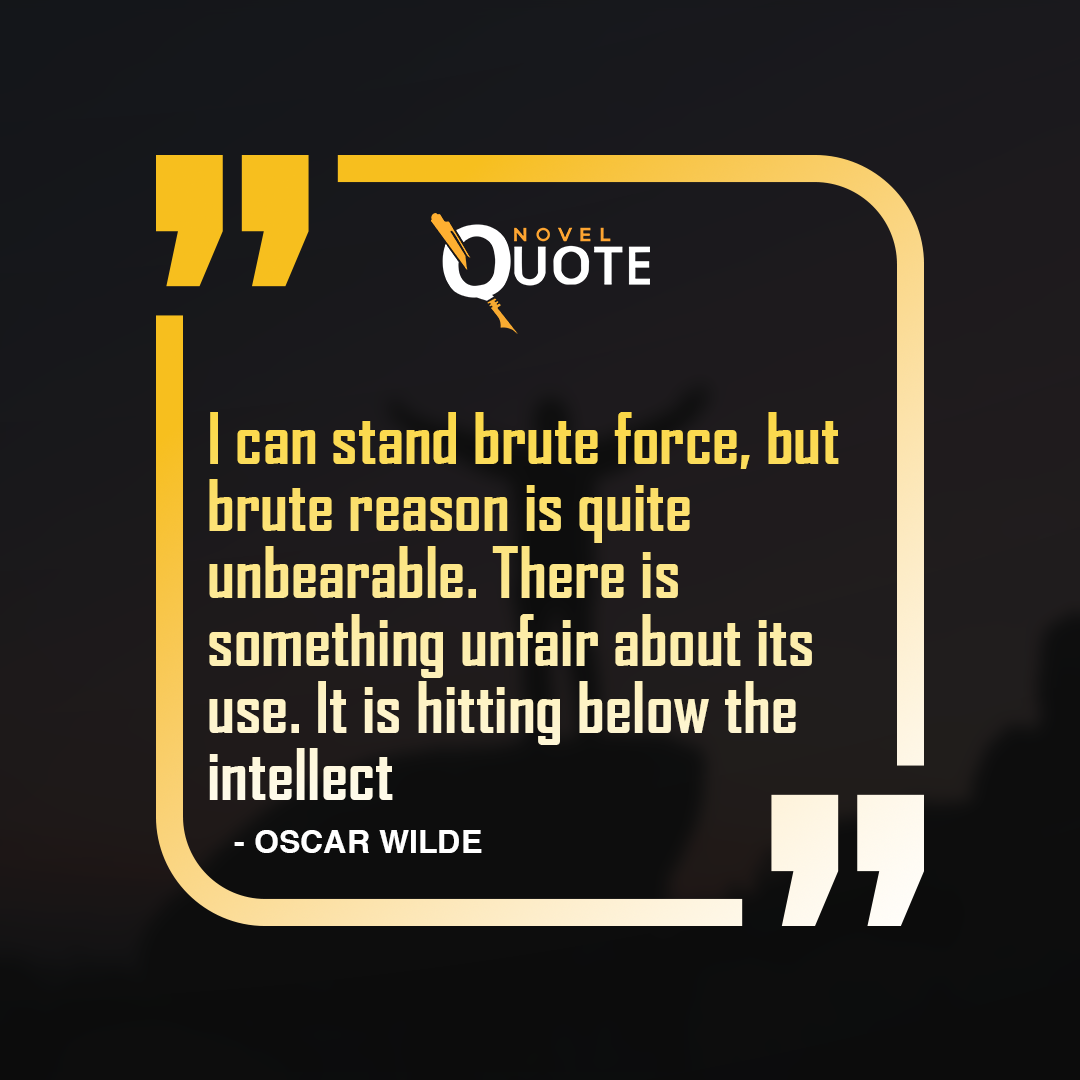 I can stand brute force, but brute reason is quite unbearable. There is something unfair about its use. It is hitting below the intellect