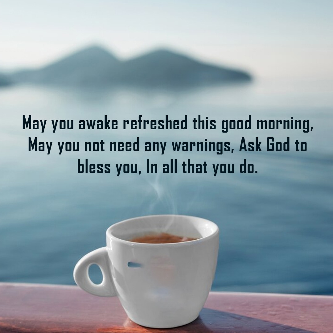 May you awake refreshed this good morning, May you not need any warnings, Ask God to bless you, In all that you do 