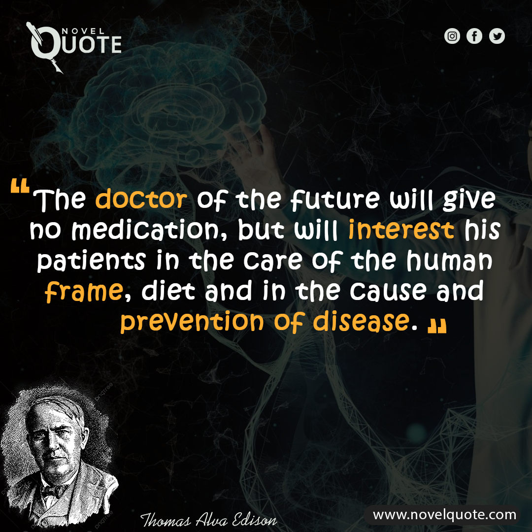 14- "The doctor of the future will give no medication, but will interest his patients in the care of the human frame, diet and in the cause and prevention of disease”