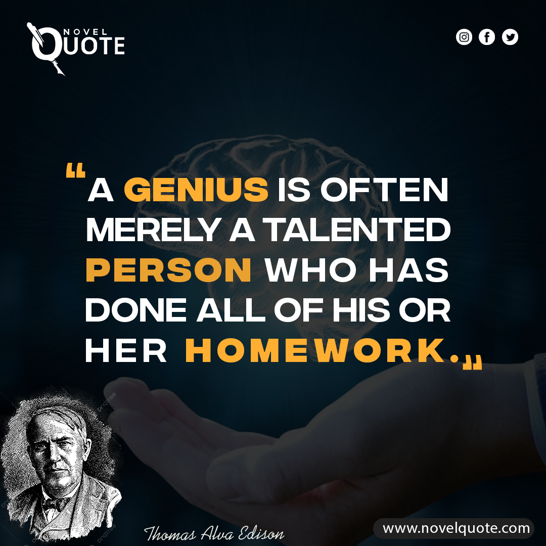 11- “A genius is often merely a talented person who has done all of his or her homework” -Thomas A. Edison
