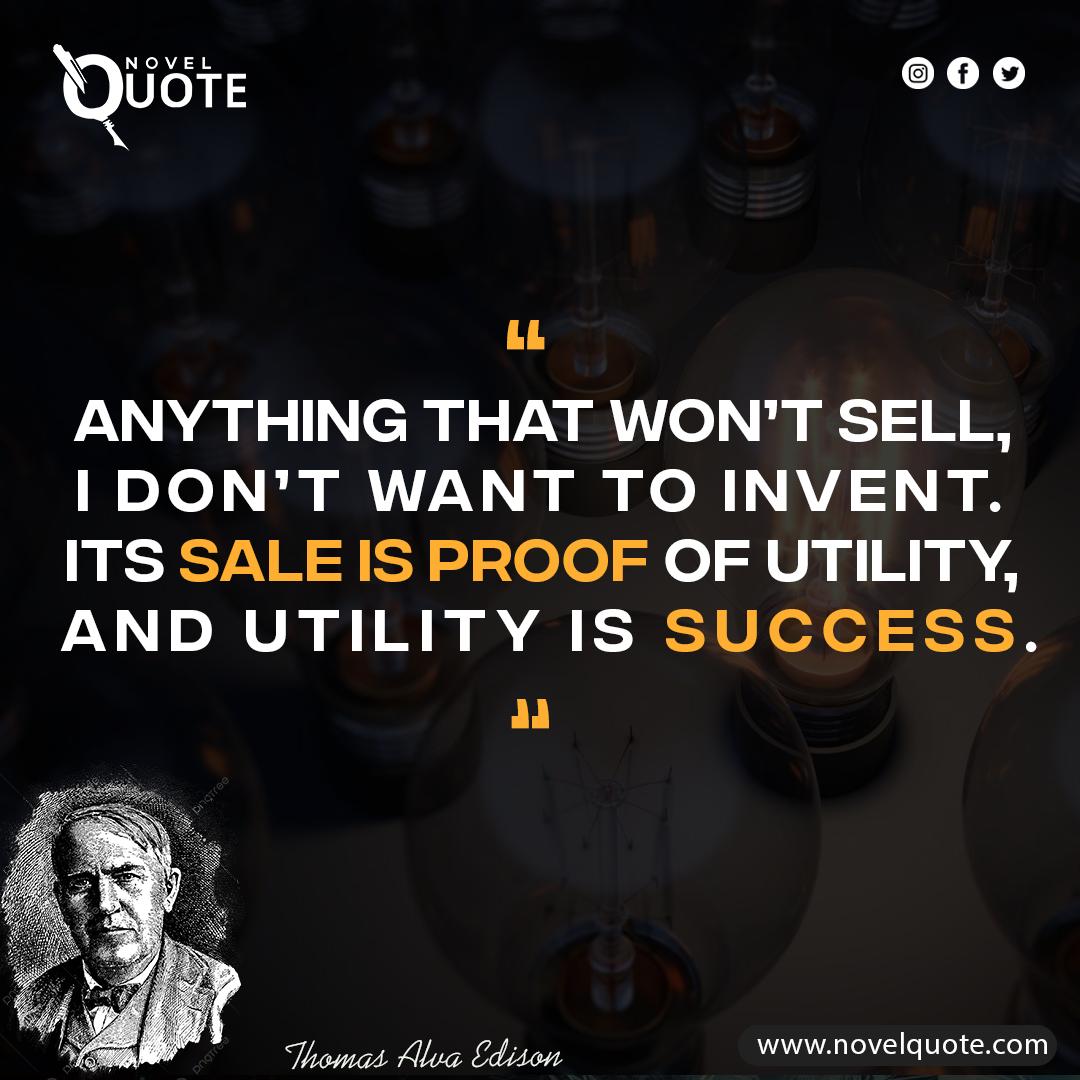 10-“Anything that won’t sell, I don’t want to invent. Its sale is proof of utility, and utility is success.”